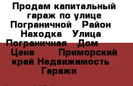Продам капитальный гараж по улице Пограничной › Район ­ Находка › Улица ­ Пограничная › Дом ­ 19 › Цена ­ 1 - Приморский край Недвижимость » Гаражи   
